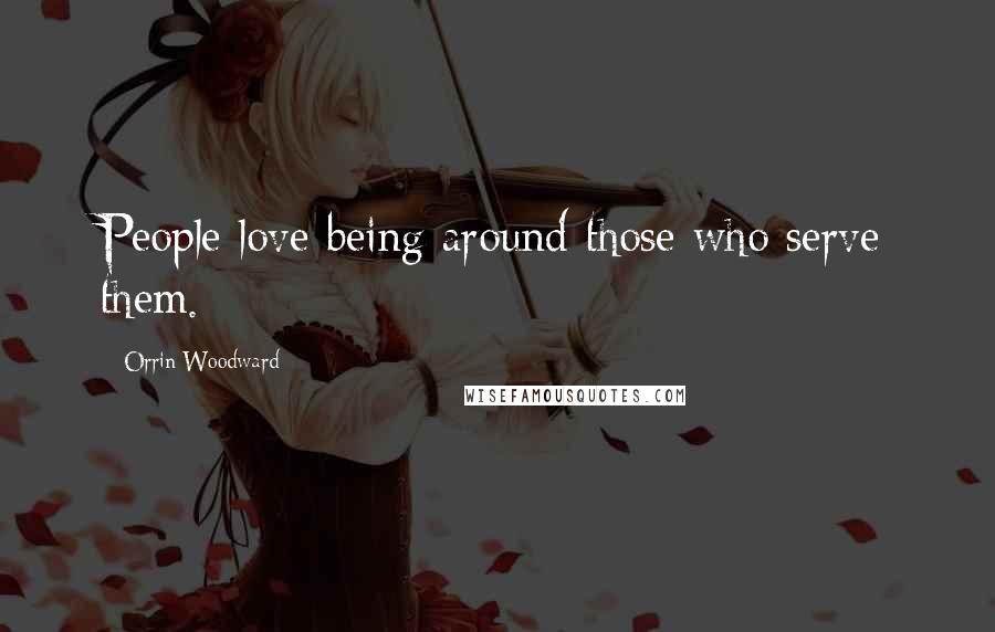 Orrin Woodward Quotes: People love being around those who serve them.