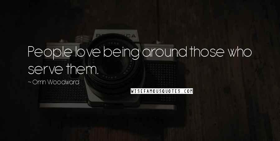 Orrin Woodward Quotes: People love being around those who serve them.