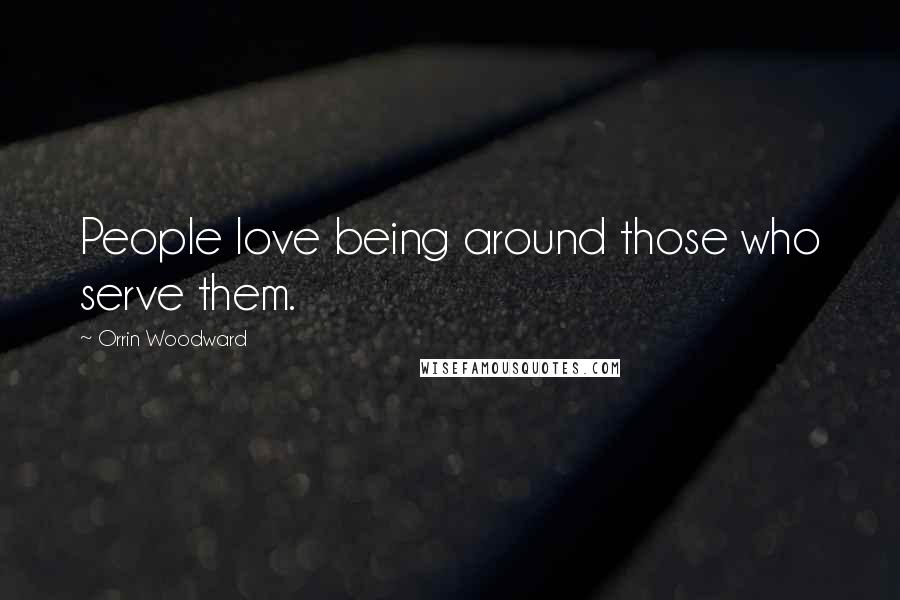 Orrin Woodward Quotes: People love being around those who serve them.