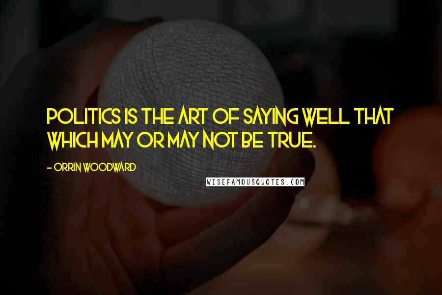 Orrin Woodward Quotes: Politics is the art of saying well that which may or may not be true.