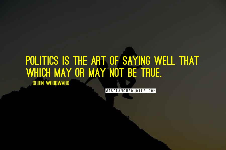 Orrin Woodward Quotes: Politics is the art of saying well that which may or may not be true.