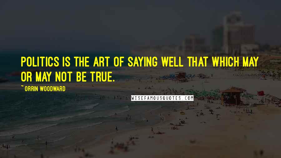 Orrin Woodward Quotes: Politics is the art of saying well that which may or may not be true.