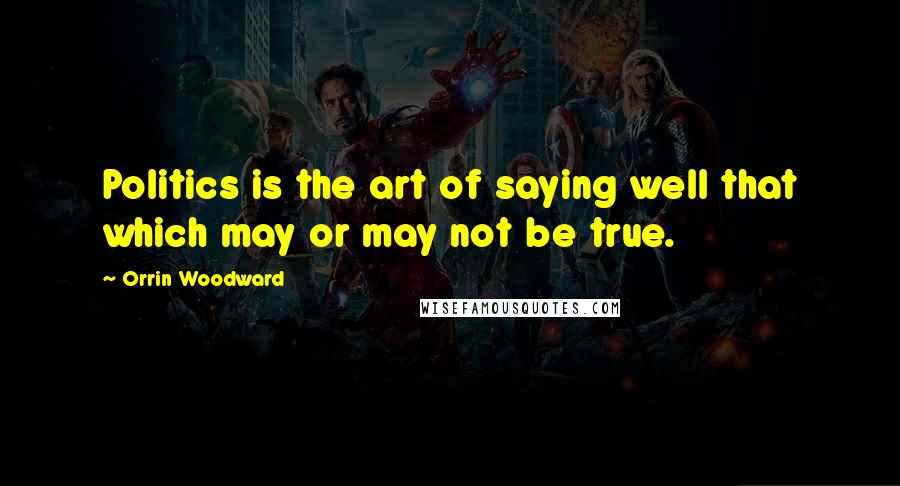 Orrin Woodward Quotes: Politics is the art of saying well that which may or may not be true.