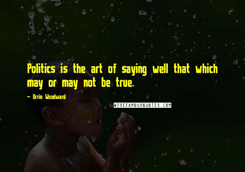 Orrin Woodward Quotes: Politics is the art of saying well that which may or may not be true.