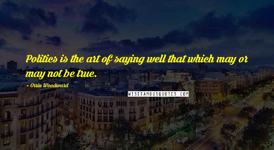 Orrin Woodward Quotes: Politics is the art of saying well that which may or may not be true.