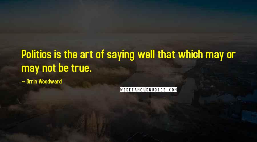 Orrin Woodward Quotes: Politics is the art of saying well that which may or may not be true.