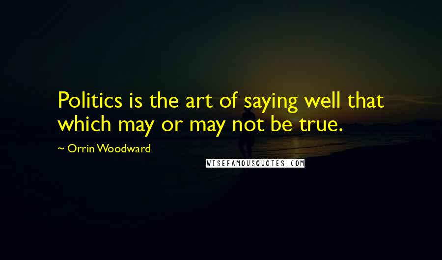 Orrin Woodward Quotes: Politics is the art of saying well that which may or may not be true.