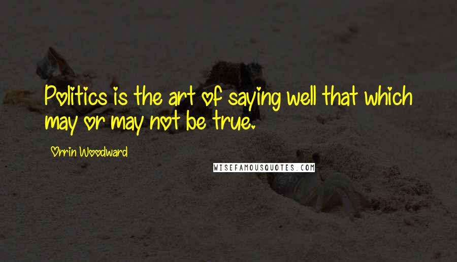 Orrin Woodward Quotes: Politics is the art of saying well that which may or may not be true.