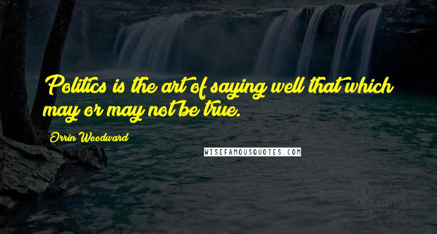 Orrin Woodward Quotes: Politics is the art of saying well that which may or may not be true.