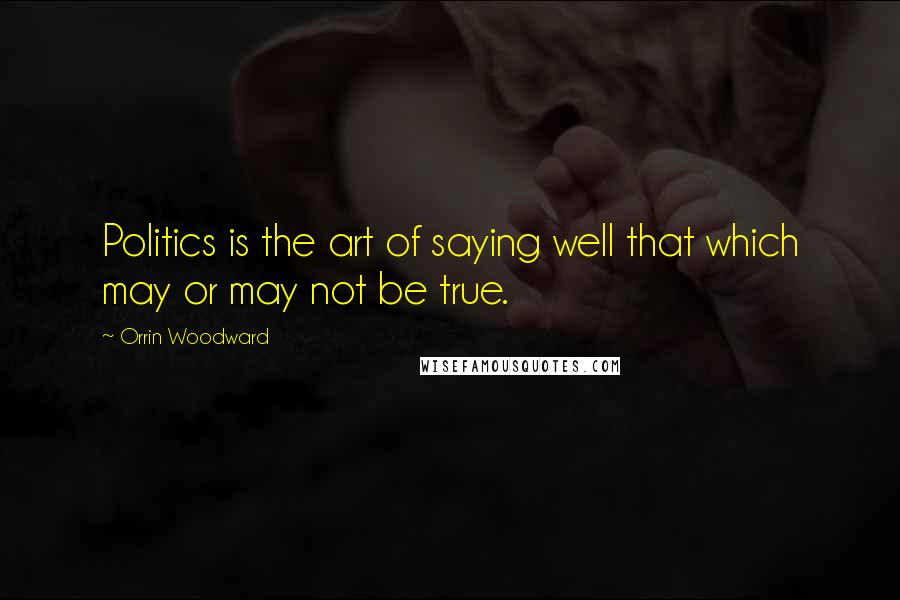 Orrin Woodward Quotes: Politics is the art of saying well that which may or may not be true.