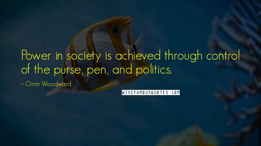 Orrin Woodward Quotes: Power in society is achieved through control of the purse, pen, and politics.