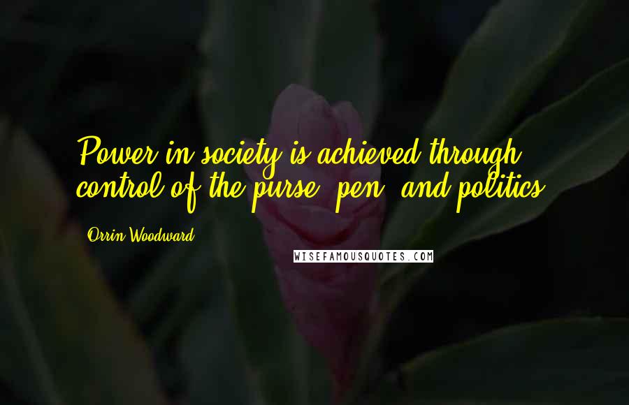 Orrin Woodward Quotes: Power in society is achieved through control of the purse, pen, and politics.