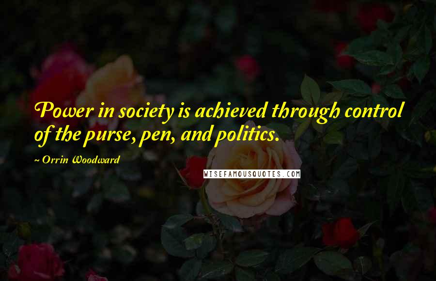 Orrin Woodward Quotes: Power in society is achieved through control of the purse, pen, and politics.