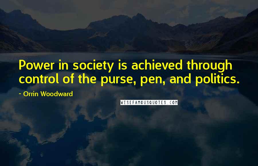 Orrin Woodward Quotes: Power in society is achieved through control of the purse, pen, and politics.