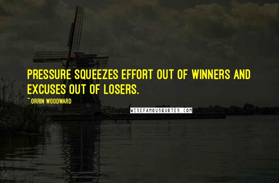 Orrin Woodward Quotes: Pressure squeezes effort out of winners and excuses out of losers.