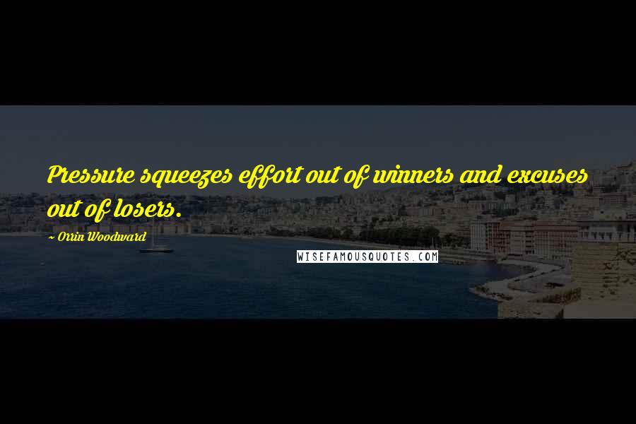 Orrin Woodward Quotes: Pressure squeezes effort out of winners and excuses out of losers.