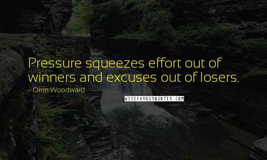 Orrin Woodward Quotes: Pressure squeezes effort out of winners and excuses out of losers.