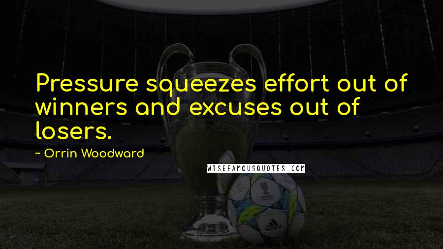 Orrin Woodward Quotes: Pressure squeezes effort out of winners and excuses out of losers.