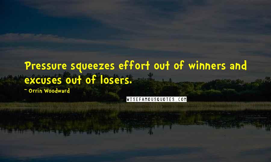 Orrin Woodward Quotes: Pressure squeezes effort out of winners and excuses out of losers.