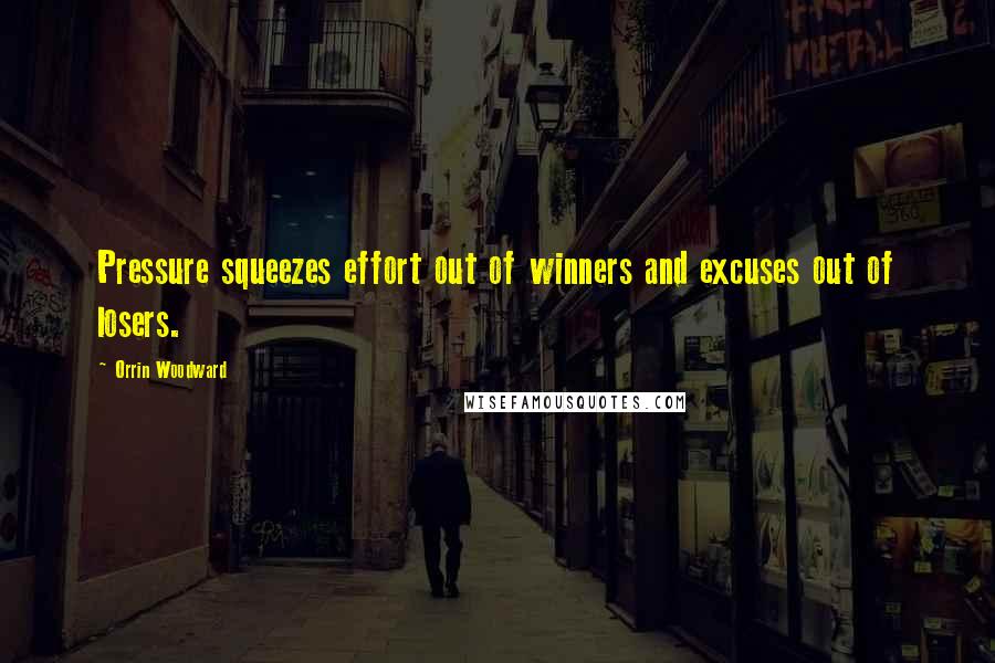 Orrin Woodward Quotes: Pressure squeezes effort out of winners and excuses out of losers.