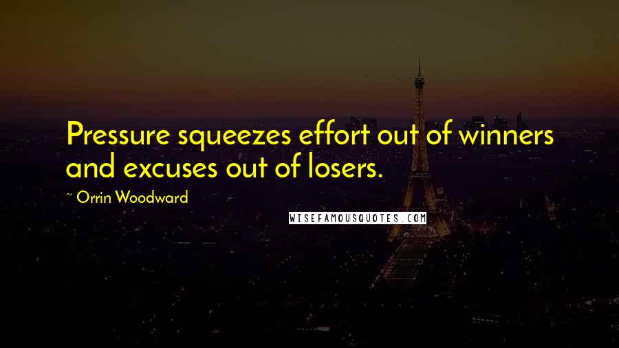 Orrin Woodward Quotes: Pressure squeezes effort out of winners and excuses out of losers.