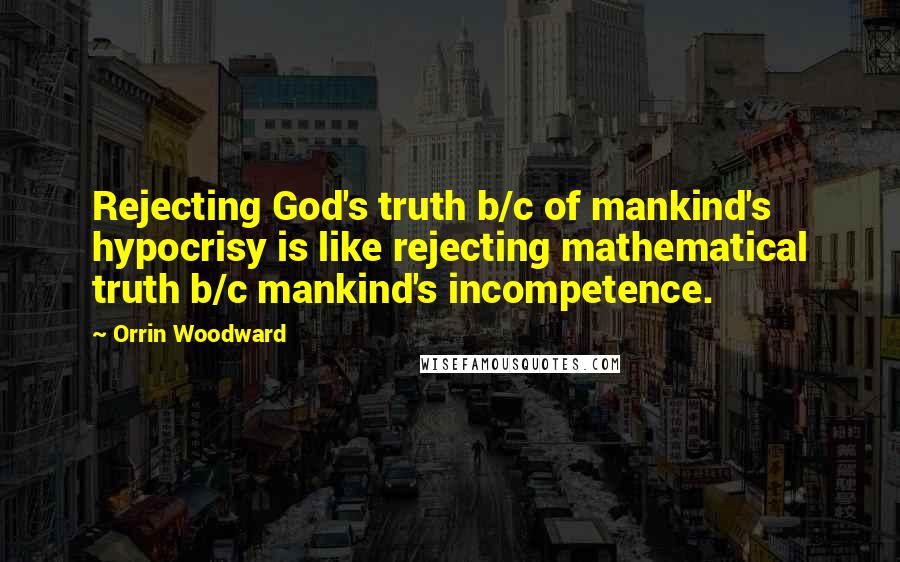 Orrin Woodward Quotes: Rejecting God's truth b/c of mankind's hypocrisy is like rejecting mathematical truth b/c mankind's incompetence.