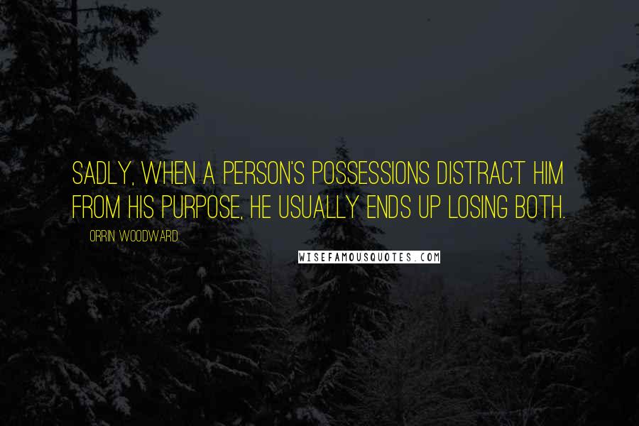 Orrin Woodward Quotes: Sadly, when a person's possessions distract him from his purpose, he usually ends up losing both.