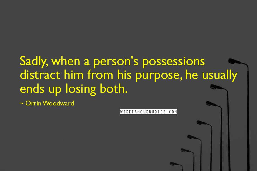 Orrin Woodward Quotes: Sadly, when a person's possessions distract him from his purpose, he usually ends up losing both.