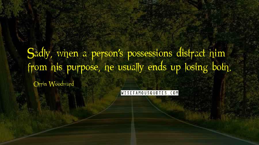 Orrin Woodward Quotes: Sadly, when a person's possessions distract him from his purpose, he usually ends up losing both.