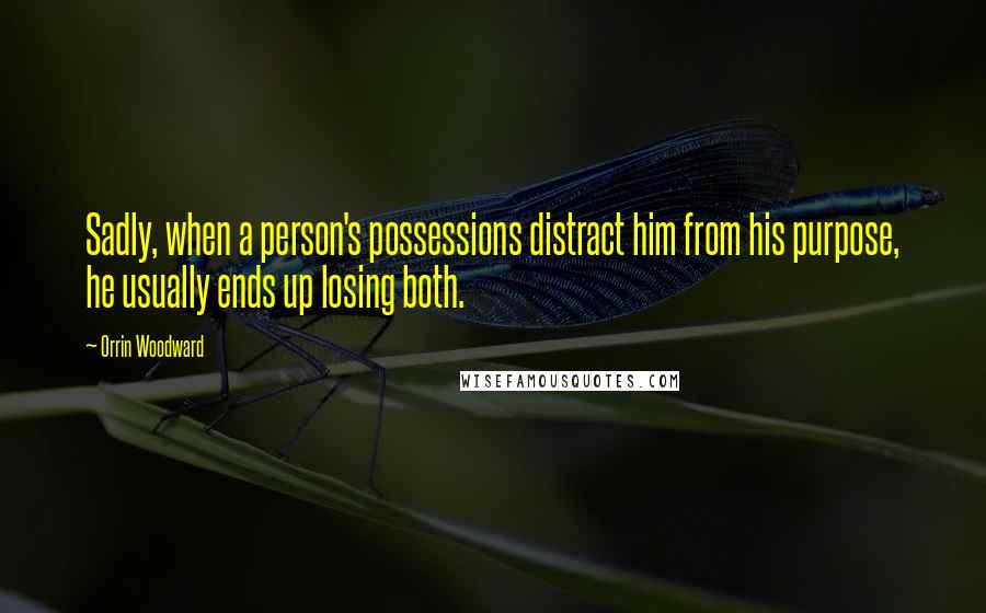 Orrin Woodward Quotes: Sadly, when a person's possessions distract him from his purpose, he usually ends up losing both.