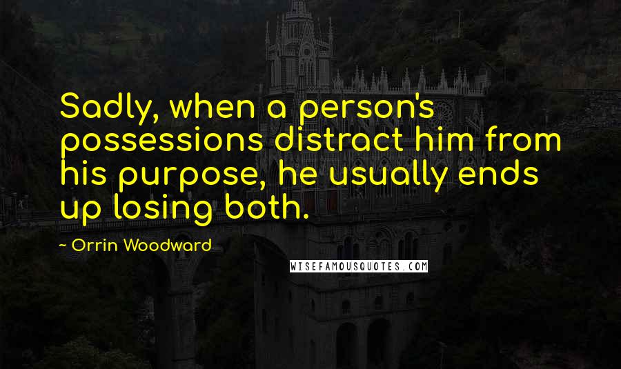 Orrin Woodward Quotes: Sadly, when a person's possessions distract him from his purpose, he usually ends up losing both.