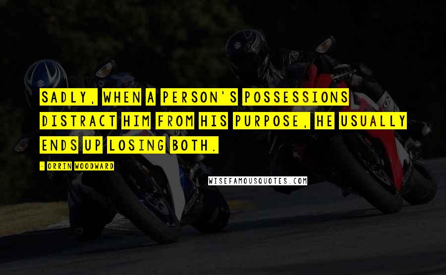 Orrin Woodward Quotes: Sadly, when a person's possessions distract him from his purpose, he usually ends up losing both.