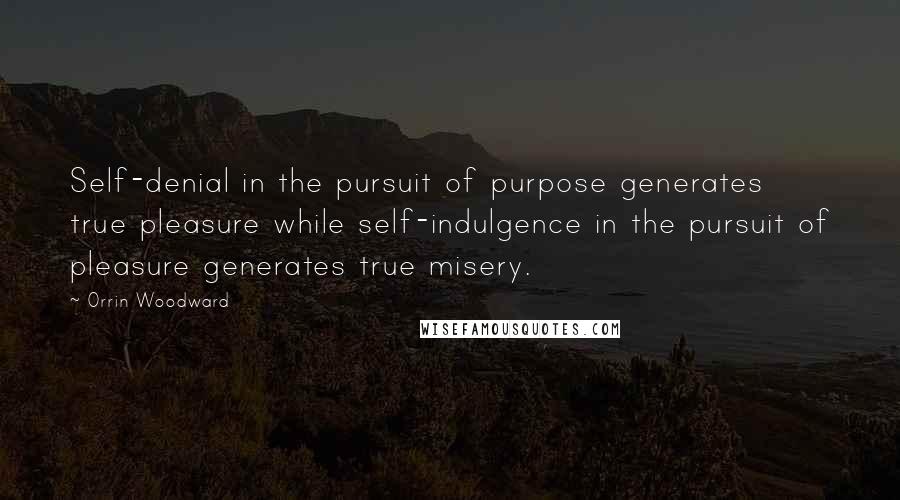 Orrin Woodward Quotes: Self-denial in the pursuit of purpose generates true pleasure while self-indulgence in the pursuit of pleasure generates true misery.