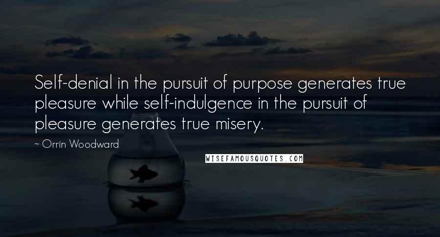 Orrin Woodward Quotes: Self-denial in the pursuit of purpose generates true pleasure while self-indulgence in the pursuit of pleasure generates true misery.