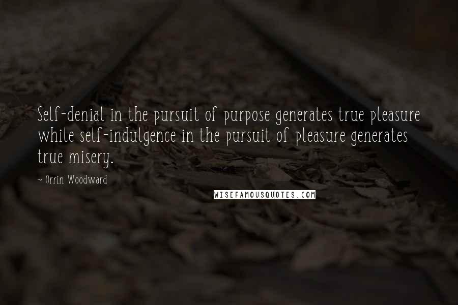 Orrin Woodward Quotes: Self-denial in the pursuit of purpose generates true pleasure while self-indulgence in the pursuit of pleasure generates true misery.