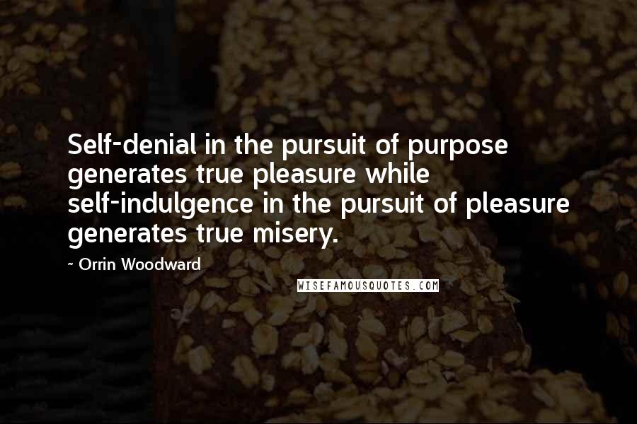 Orrin Woodward Quotes: Self-denial in the pursuit of purpose generates true pleasure while self-indulgence in the pursuit of pleasure generates true misery.