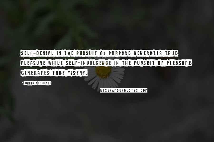 Orrin Woodward Quotes: Self-denial in the pursuit of purpose generates true pleasure while self-indulgence in the pursuit of pleasure generates true misery.