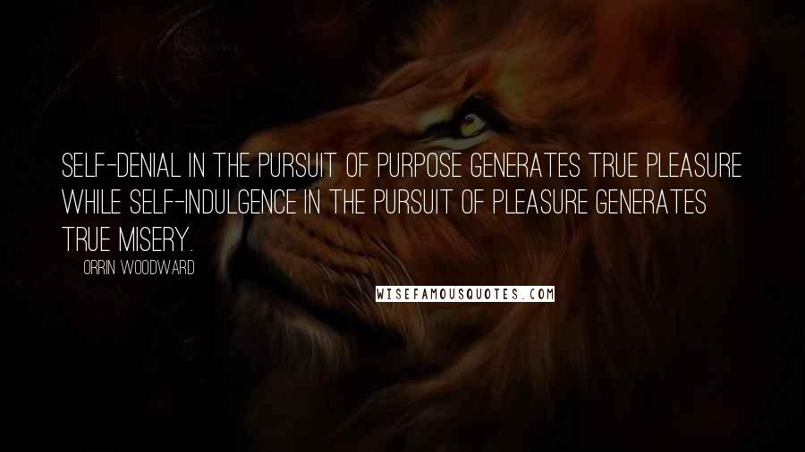 Orrin Woodward Quotes: Self-denial in the pursuit of purpose generates true pleasure while self-indulgence in the pursuit of pleasure generates true misery.