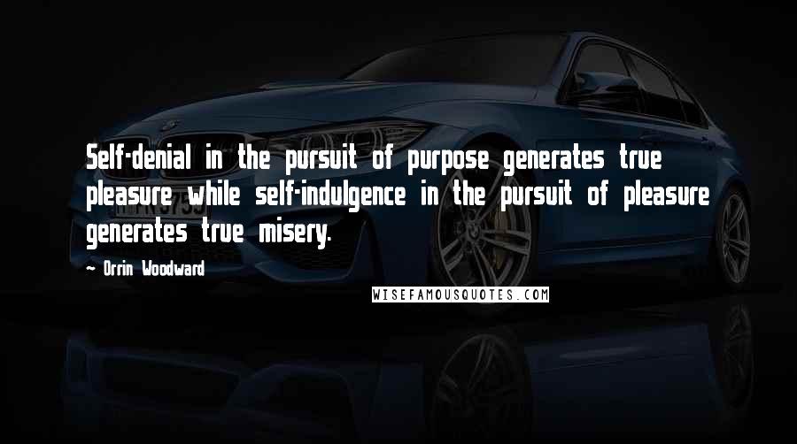 Orrin Woodward Quotes: Self-denial in the pursuit of purpose generates true pleasure while self-indulgence in the pursuit of pleasure generates true misery.