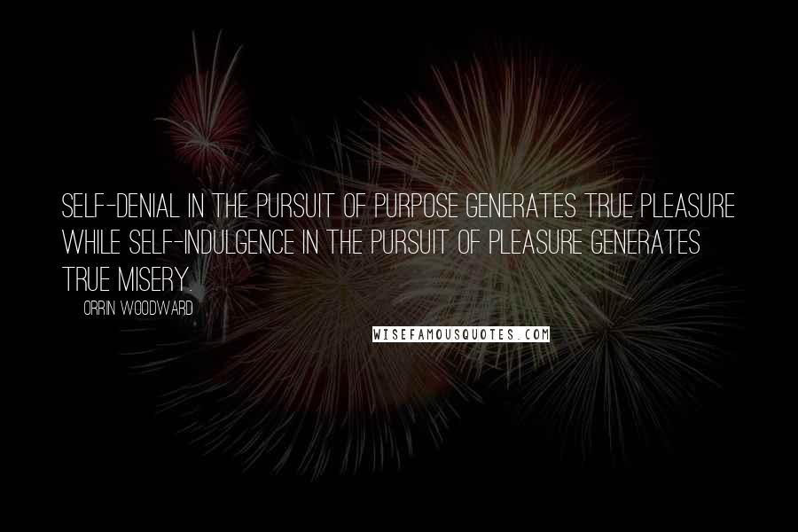 Orrin Woodward Quotes: Self-denial in the pursuit of purpose generates true pleasure while self-indulgence in the pursuit of pleasure generates true misery.