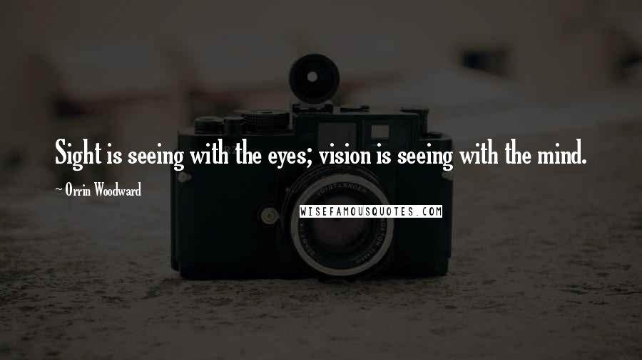 Orrin Woodward Quotes: Sight is seeing with the eyes; vision is seeing with the mind.