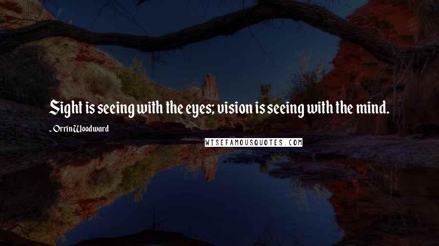 Orrin Woodward Quotes: Sight is seeing with the eyes; vision is seeing with the mind.