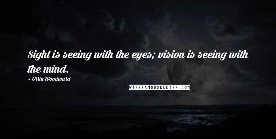 Orrin Woodward Quotes: Sight is seeing with the eyes; vision is seeing with the mind.