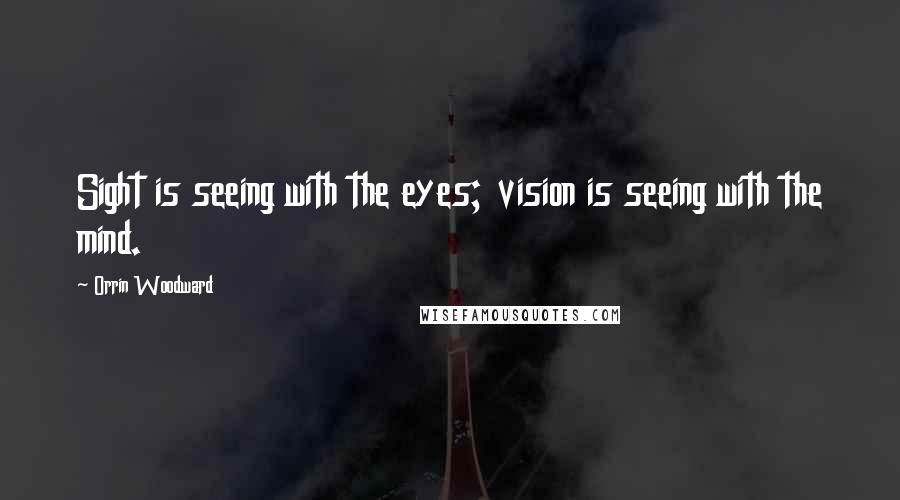 Orrin Woodward Quotes: Sight is seeing with the eyes; vision is seeing with the mind.