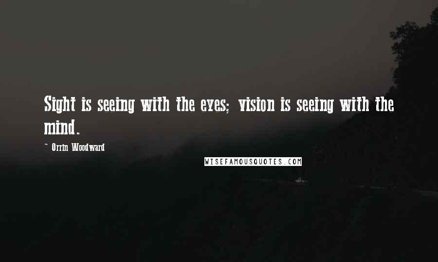 Orrin Woodward Quotes: Sight is seeing with the eyes; vision is seeing with the mind.