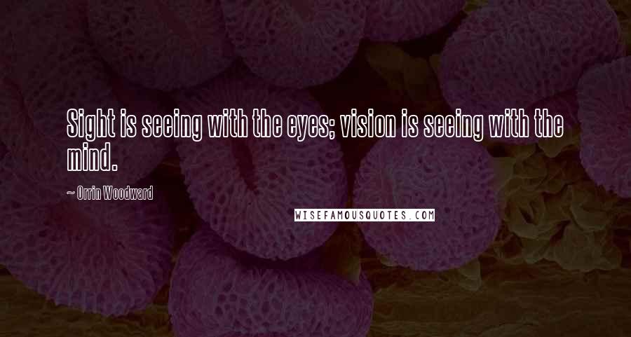 Orrin Woodward Quotes: Sight is seeing with the eyes; vision is seeing with the mind.
