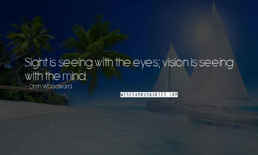 Orrin Woodward Quotes: Sight is seeing with the eyes; vision is seeing with the mind.