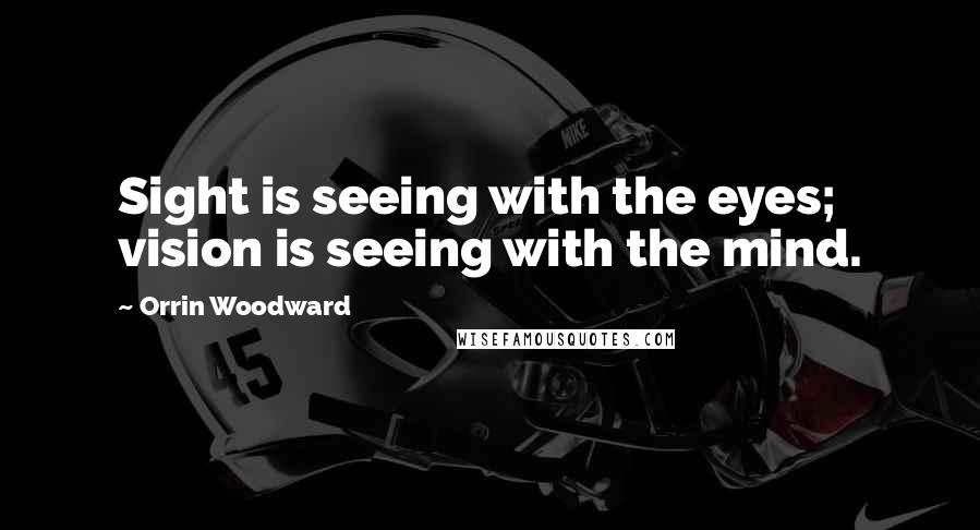 Orrin Woodward Quotes: Sight is seeing with the eyes; vision is seeing with the mind.