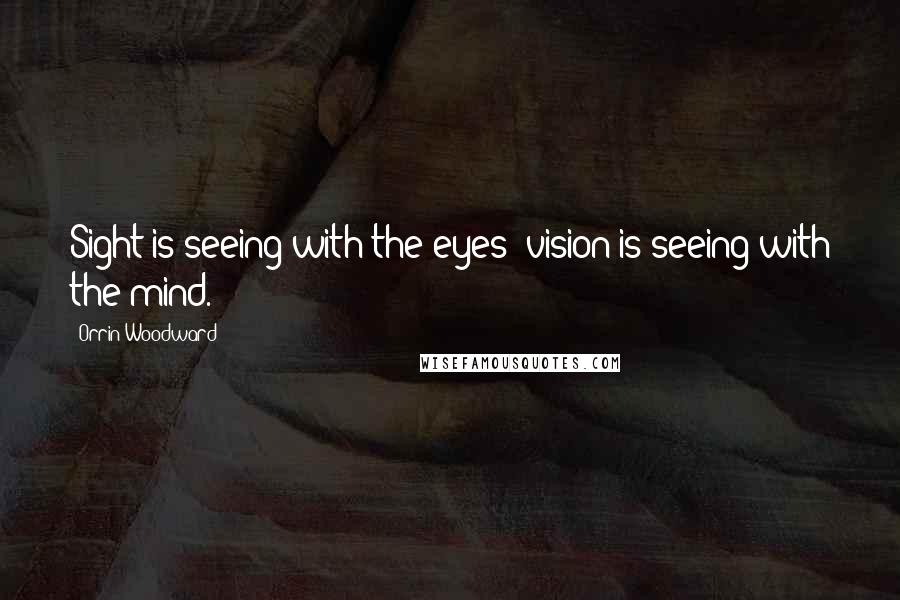 Orrin Woodward Quotes: Sight is seeing with the eyes; vision is seeing with the mind.