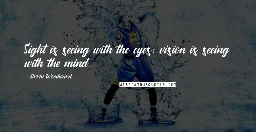 Orrin Woodward Quotes: Sight is seeing with the eyes; vision is seeing with the mind.